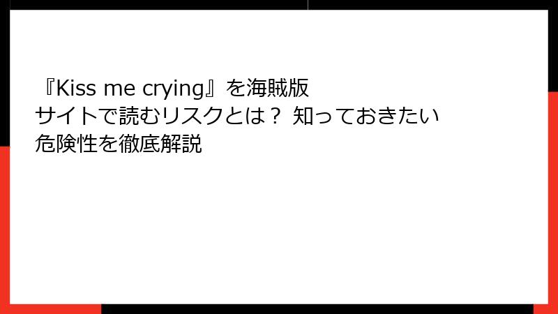 『Kiss me crying』を海賊版サイトで読むリスクとは？ 知っておきたい危険性を徹底解説