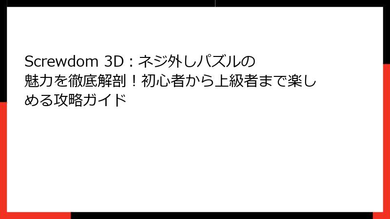 Screwdom 3D：ネジ外しパズルの魅力を徹底解剖！初心者から上級者まで楽しめる攻略ガイド