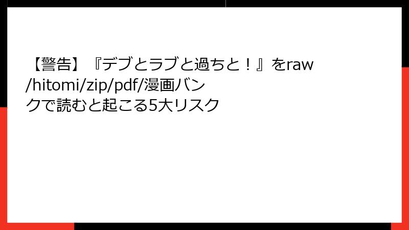 【警告】『デブとラブと過ちと！』をraw/hitomi/zip/pdf/漫画バンクで読むと起こる5大リスク