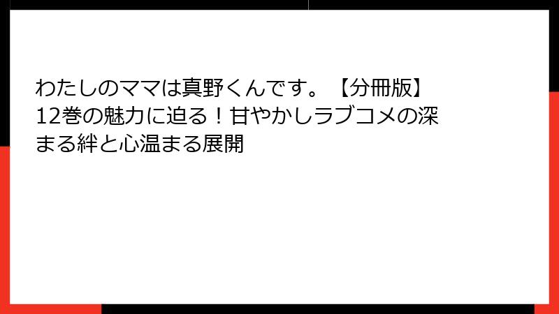 わたしのママは真野くんです。【分冊版】 12巻の魅力に迫る！甘やかしラブコメの深まる絆と心温まる展開