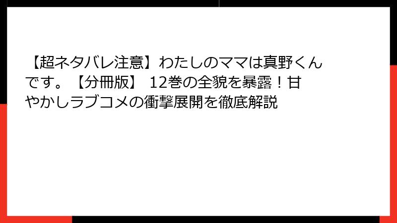 【超ネタバレ注意】わたしのママは真野くんです。【分冊版】 12巻の全貌を暴露！甘やかしラブコメの衝撃展開を徹底解説