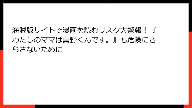 海賊版サイトで漫画を読むリスク大警報！『わたしのママは真野くんです。』も危険にさらさないために
