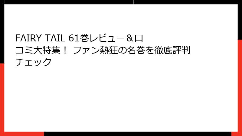 FAIRY TAIL 61巻レビュー＆口コミ大特集！ ファン熱狂の名巻を徹底評判チェック