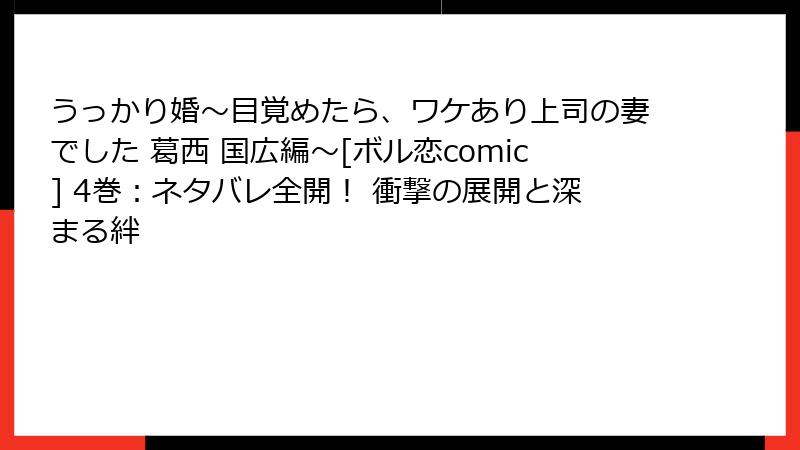 うっかり婚～目覚めたら、ワケあり上司の妻でした 葛西 国広編～[ボル恋comic] 4巻：ネタバレ全開！ 衝撃の展開と深まる絆