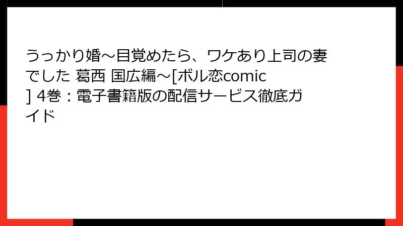うっかり婚～目覚めたら、ワケあり上司の妻でした 葛西 国広編～[ボル恋comic] 4巻：電子書籍版の配信サービス徹底ガイド