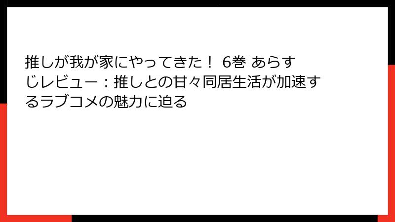 推しが我が家にやってきた！ 6巻 あらすじレビュー：推しとの甘々同居生活が加速するラブコメの魅力に迫る