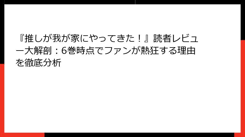 『推しが我が家にやってきた！』読者レビュー大解剖：6巻時点でファンが熱狂する理由を徹底分析