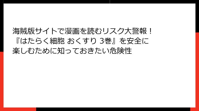 海賊版サイトで漫画を読むリスク大警報！ 『はたらく細胞 おくすり 3巻』を安全に楽しむために知っておきたい危険性
