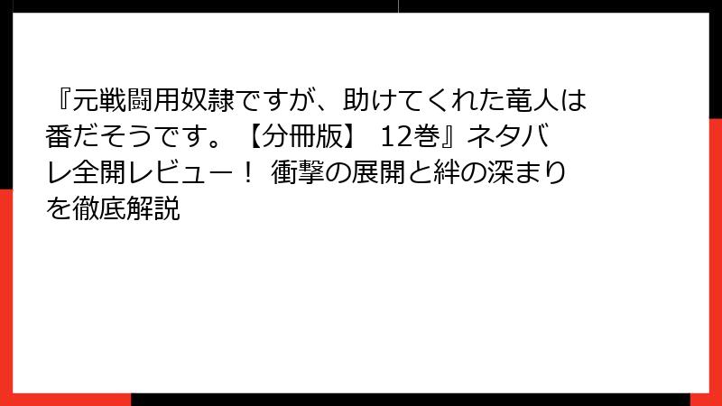 『元戦闘用奴隷ですが、助けてくれた竜人は番だそうです。【分冊版】 12巻』ネタバレ全開レビュー! 衝撃の展開と絆の深まりを徹底解説