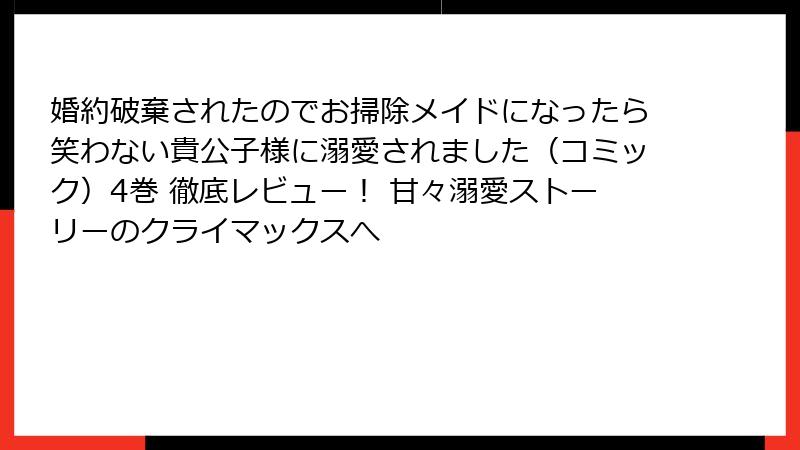婚約破棄されたのでお掃除メイドになったら笑わない貴公子様に溺愛されました（コミック）4巻 徹底レビュー！ 甘々溺愛ストーリーのクライマックスへ