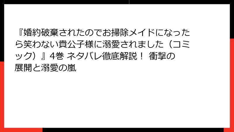 『婚約破棄されたのでお掃除メイドになったら笑わない貴公子様に溺愛されました（コミック）』4巻 ネタバレ徹底解説！ 衝撃の展開と溺愛の嵐