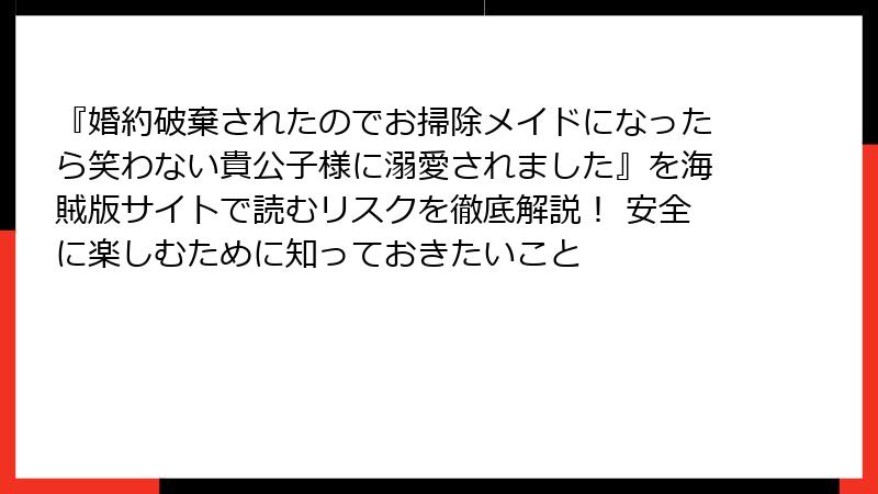 『婚約破棄されたのでお掃除メイドになったら笑わない貴公子様に溺愛されました』を海賊版サイトで読むリスクを徹底解説！ 安全に楽しむために知っておきたいこと