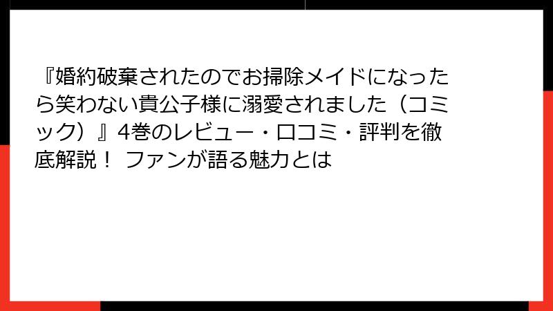 『婚約破棄されたのでお掃除メイドになったら笑わない貴公子様に溺愛されました（コミック）』4巻のレビュー・口コミ・評判を徹底解説！ ファンが語る魅力とは