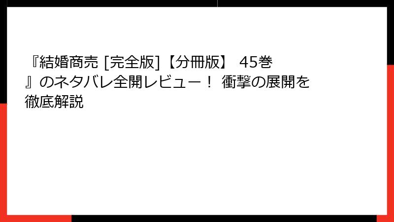 『結婚商売 [完全版]【分冊版】 45巻』のネタバレ全開レビュー！ 衝撃の展開を徹底解説