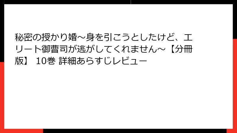 秘密の授かり婚～身を引こうとしたけど、エリート御曹司が逃がしてくれません～【分冊版】 10巻 詳細あらすじレビュー