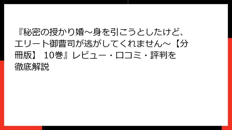『秘密の授かり婚～身を引こうとしたけど、エリート御曹司が逃がしてくれません～【分冊版】 10巻』レビュー・口コミ・評判を徹底解説