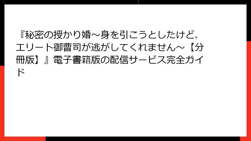 『秘密の授かり婚～身を引こうとしたけど、エリート御曹司が逃がしてくれません～【分冊版】』電子書籍版の配信サービス完全ガイド