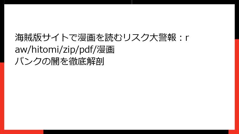 海賊版サイトで漫画を読むリスク大警報：raw/hitomi/zip/pdf/漫画バンクの闇を徹底解剖