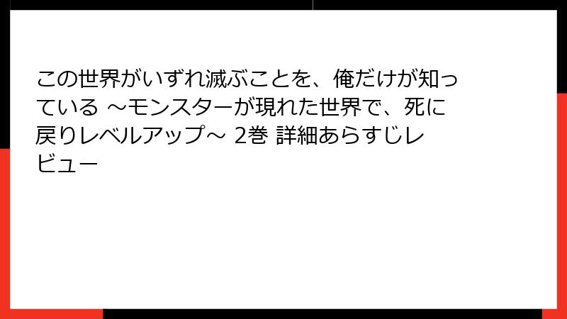 この世界がいずれ滅ぶことを、俺だけが知っている ～モンスターが現れた世界で、死に戻りレベルアップ～ 2巻 詳細あらすじレビュー