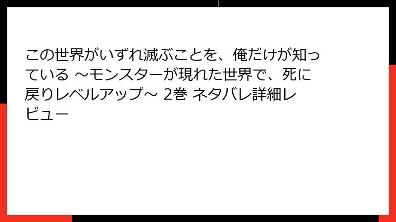 この世界がいずれ滅ぶことを、俺だけが知っている ～モンスターが現れた世界で、死に戻りレベルアップ～ 2巻 ネタバレ詳細レビュー