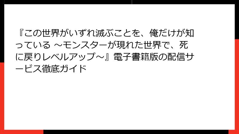 『この世界がいずれ滅ぶことを、俺だけが知っている ～モンスターが現れた世界で、死に戻りレベルアップ～』電子書籍版の配信サービス徹底ガイド