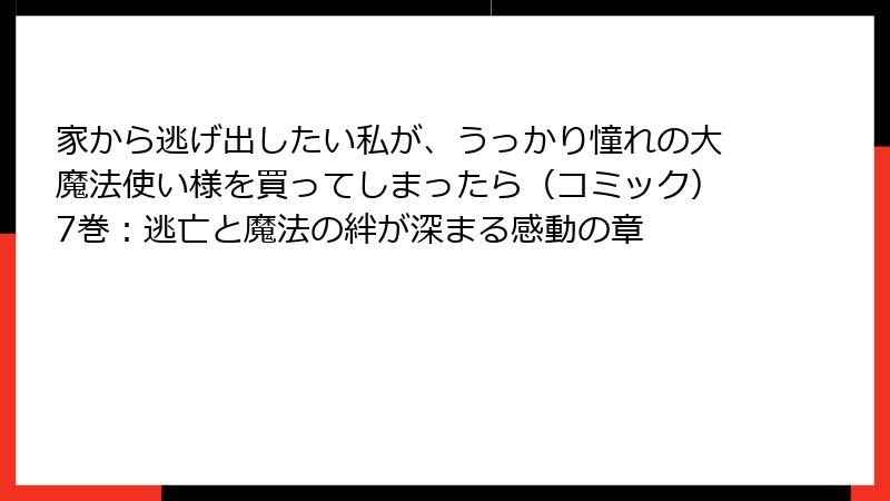 家から逃げ出したい私が、うっかり憧れの大魔法使い様を買ってしまったら（コミック）7巻：逃亡と魔法の絆が深まる感動の章