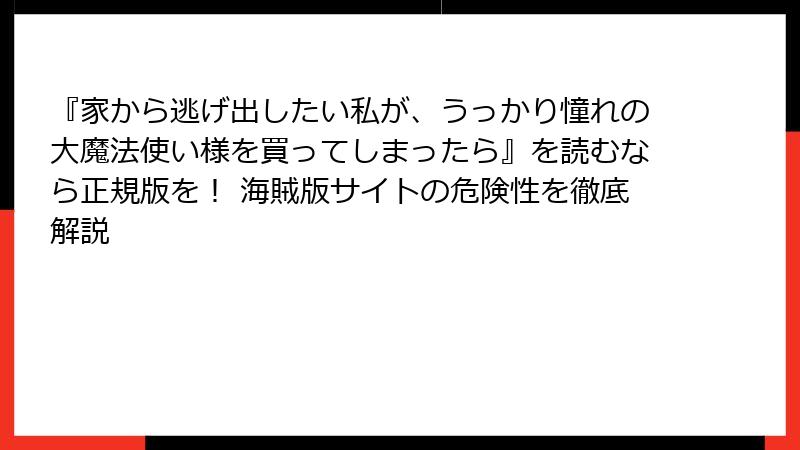 『家から逃げ出したい私が、うっかり憧れの大魔法使い様を買ってしまったら』を読むなら正規版を！ 海賊版サイトの危険性を徹底解説