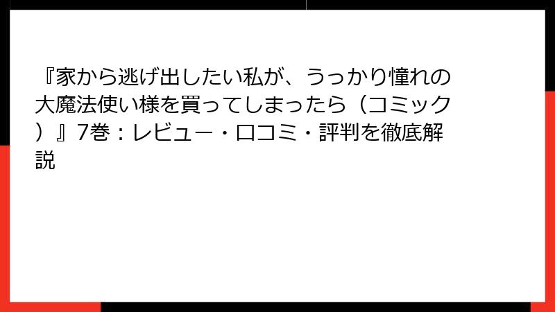『家から逃げ出したい私が、うっかり憧れの大魔法使い様を買ってしまったら（コミック）』7巻：レビュー・口コミ・評判を徹底解説