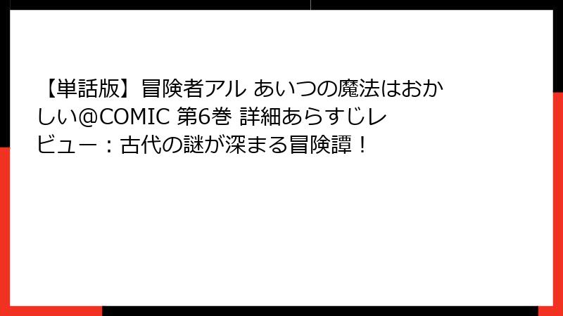 【単話版】冒険者アル あいつの魔法はおかしい@COMIC 第6巻 詳細あらすじレビュー：古代の謎が深まる冒険譚！