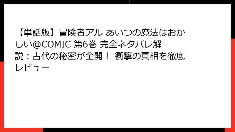 【単話版】冒険者アル あいつの魔法はおかしい@COMIC 第6巻 完全ネタバレ解説：古代の秘密が全開！ 衝撃の真相を徹底レビュー