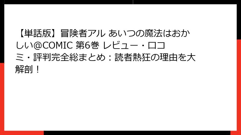 【単話版】冒険者アル あいつの魔法はおかしい@COMIC 第6巻 レビュー・口コミ・評判完全総まとめ：読者熱狂の理由を大解剖！