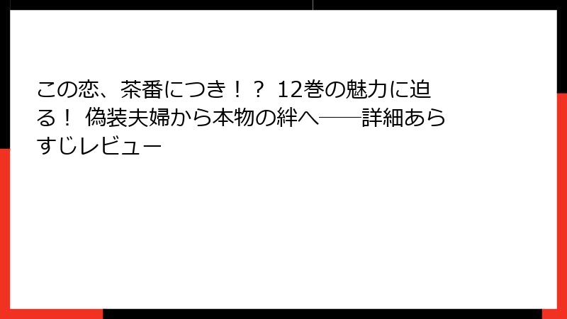 この恋、茶番につき!? 12巻の魅力に迫る! 偽装夫婦から本物の絆へ──詳細あらすじレビュー