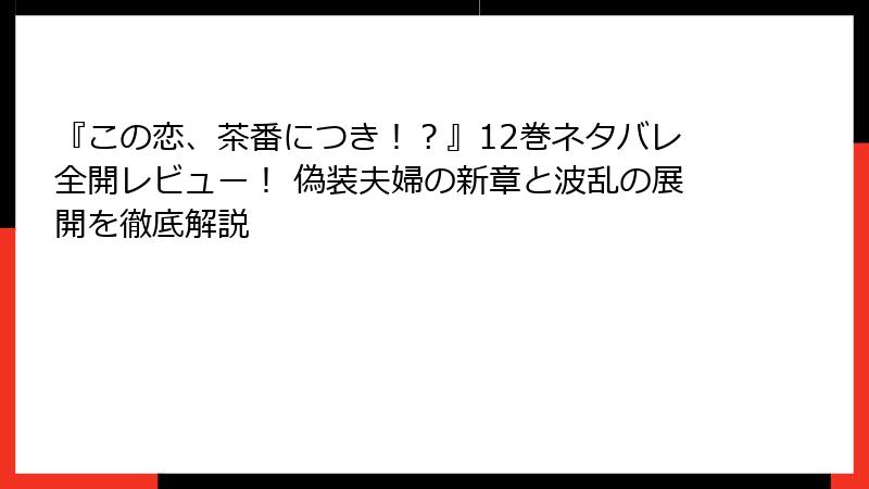 『この恋、茶番につき!?』12巻ネタバレ全開レビュー! 偽装夫婦の新章と波乱の展開を徹底解説