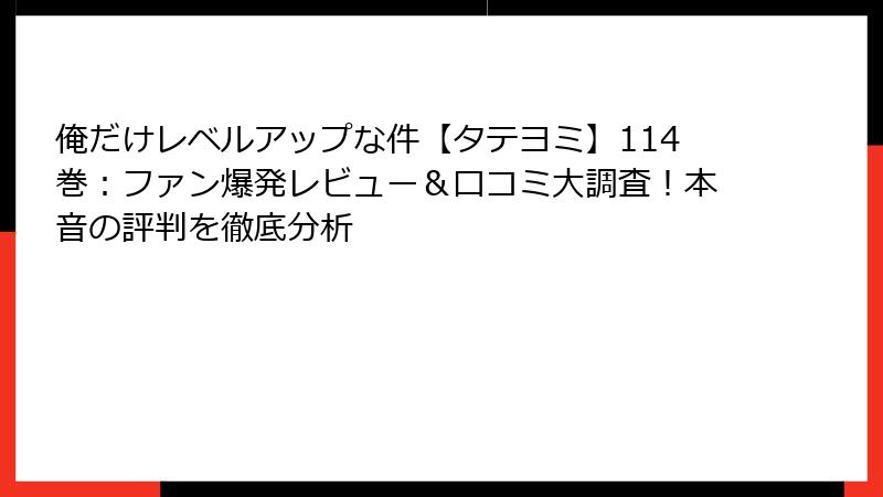 俺だけレベルアップな件【タテヨミ】114巻：ファン爆発レビュー＆口コミ大調査！本音の評判を徹底分析