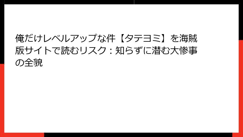 俺だけレベルアップな件【タテヨミ】を海賊版サイトで読むリスク:知らずに潜む大惨事の全貌