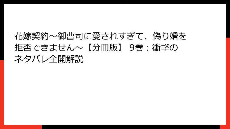 花嫁契約～御曹司に愛されすぎて、偽り婚を拒否できません～【分冊版】 9巻：衝撃のネタバレ全開解説
