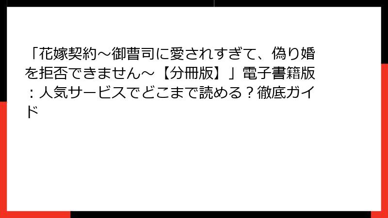 「花嫁契約～御曹司に愛されすぎて、偽り婚を拒否できません～【分冊版】」電子書籍版：人気サービスでどこまで読める？徹底ガイド