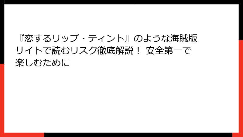 『恋するリップ・ティント』のような海賊版サイトで読むリスク徹底解説！ 安全第一で楽しむために