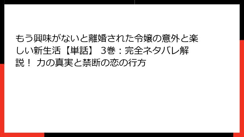 もう興味がないと離婚された令嬢の意外と楽しい新生活【単話】 3巻：完全ネタバレ解説！ 力の真実と禁断の恋の行方