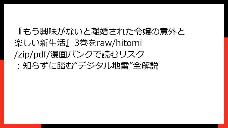 『もう興味がないと離婚された令嬢の意外と楽しい新生活』3巻をraw/hitomi/zip/pdf/漫画バンクで読むリスク：知らずに踏む“デジタル地雷”全解説