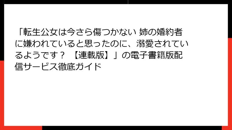「転生公女は今さら傷つかない 姉の婚約者に嫌われていると思ったのに、溺愛されているようです？ 【連載版】」の電子書籍版配信サービス徹底ガイド