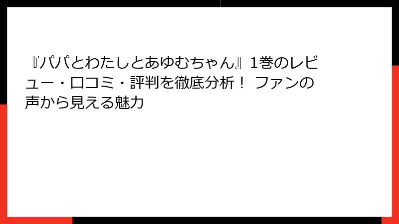 『パパとわたしとあゆむちゃん』1巻のレビュー・口コミ・評判を徹底分析！ ファンの声から見える魅力