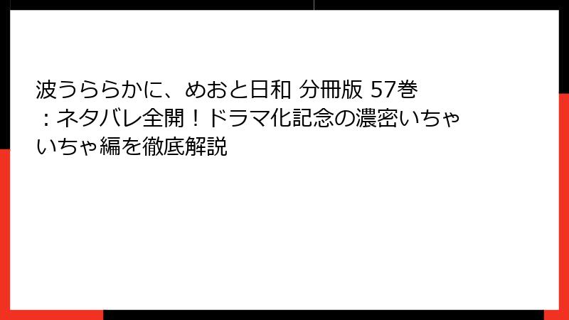 波うららかに、めおと日和 分冊版 57巻：ネタバレ全開！ドラマ化記念の濃密いちゃいちゃ編を徹底解説