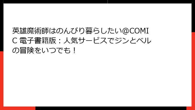 英雄魔術師はのんびり暮らしたい@COMIC 電子書籍版：人気サービスでジンとベルの冒険をいつでも！