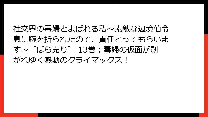 社交界の毒婦とよばれる私～素敵な辺境伯令息に腕を折られたので、責任とってもらいます～［ばら売り］ 13巻：毒婦の仮面が剥がれゆく感動のクライマックス！