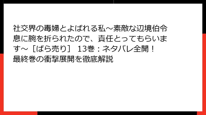 社交界の毒婦とよばれる私～素敵な辺境伯令息に腕を折られたので、責任とってもらいます～［ばら売り］ 13巻：ネタバレ全開！最終巻の衝撃展開を徹底解説