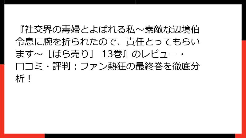 『社交界の毒婦とよばれる私～素敵な辺境伯令息に腕を折られたので、責任とってもらいます～［ばら売り］ 13巻』のレビュー・口コミ・評判：ファン熱狂の最終巻を徹底分析！