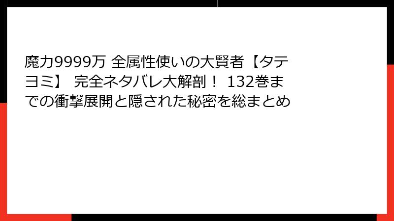 魔力9999万 全属性使いの大賢者【タテヨミ】 完全ネタバレ大解剖！ 132巻までの衝撃展開と隠された秘密を総まとめ
