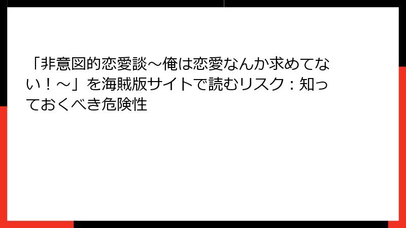 「非意図的恋愛談～俺は恋愛なんか求めてない！～」を海賊版サイトで読むリスク：知っておくべき危険性