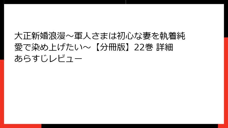 大正新婚浪漫～軍人さまは初心な妻を執着純愛で染め上げたい～【分冊版】22巻 詳細あらすじレビュー